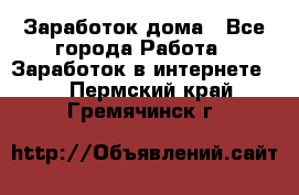 Заработок дома - Все города Работа » Заработок в интернете   . Пермский край,Гремячинск г.